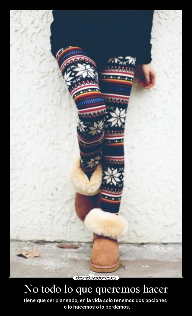 No todo lo que queremos hacer - tiene que ser planeado, en la vida solo tenemos dos opciones
o lo hacemos o lo perdemos.
