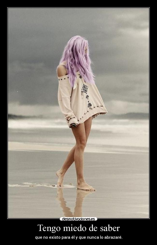 Tengo miedo de saber - que no existo para él y que nunca lo abrazaré.