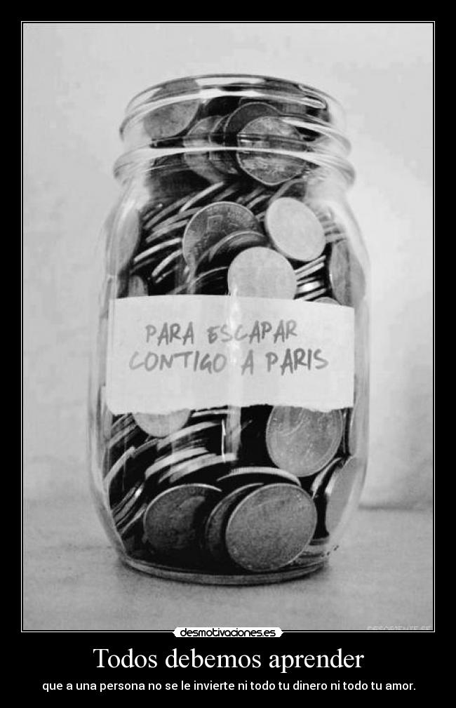 Todos debemos aprender - que a una persona no se le invierte ni todo tu dinero ni todo tu amor.