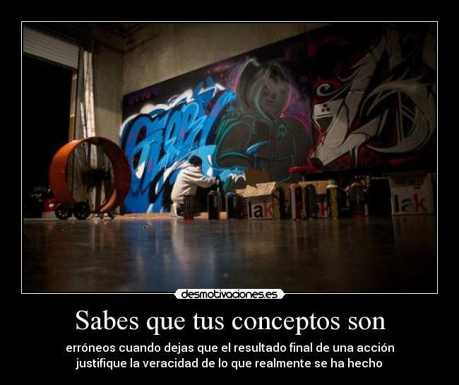 Sabes que tus conceptos son - erróneos cuando dejas que el resultado final de una acción
justifique la veracidad de lo que realmente se ha hecho