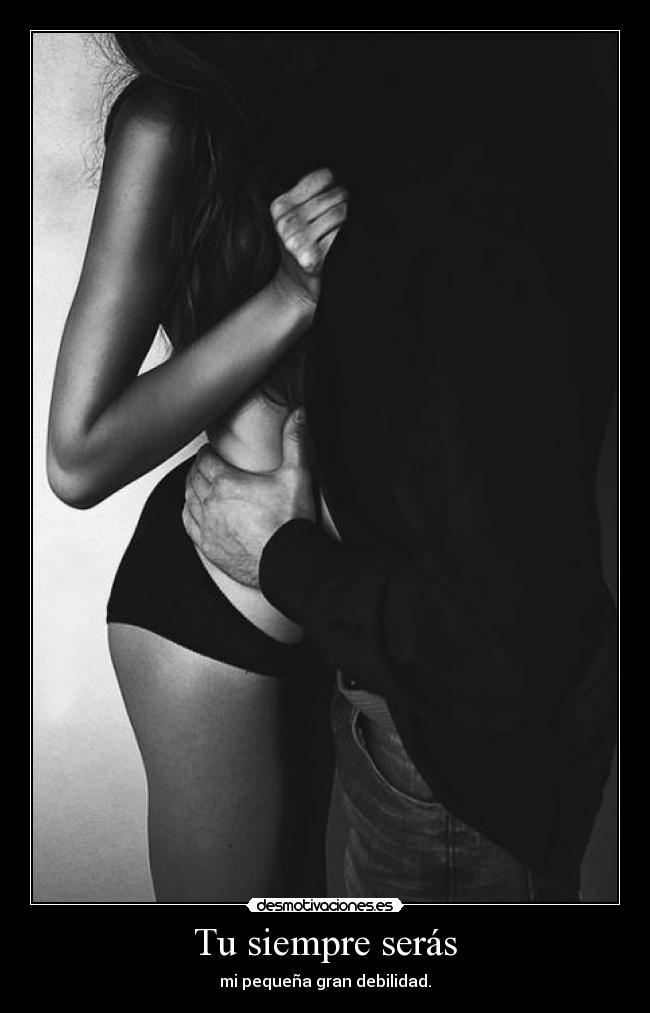 Tu siempre serás - mi pequeña gran debilidad.