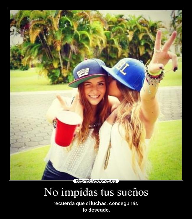 No impidas tus sueños - recuerda que si luchas, conseguirás
lo deseado.
