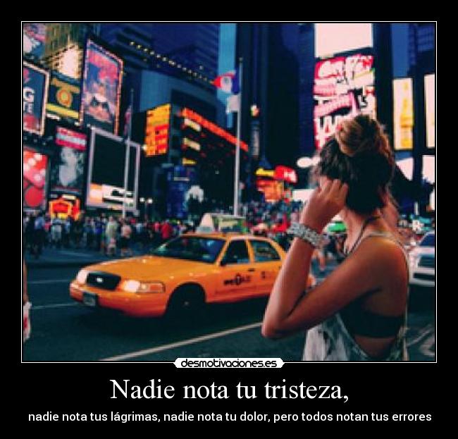 Nadie nota tu tristeza, - nadie nota tus lágrimas, nadie nota tu dolor, pero todos notan tus errores