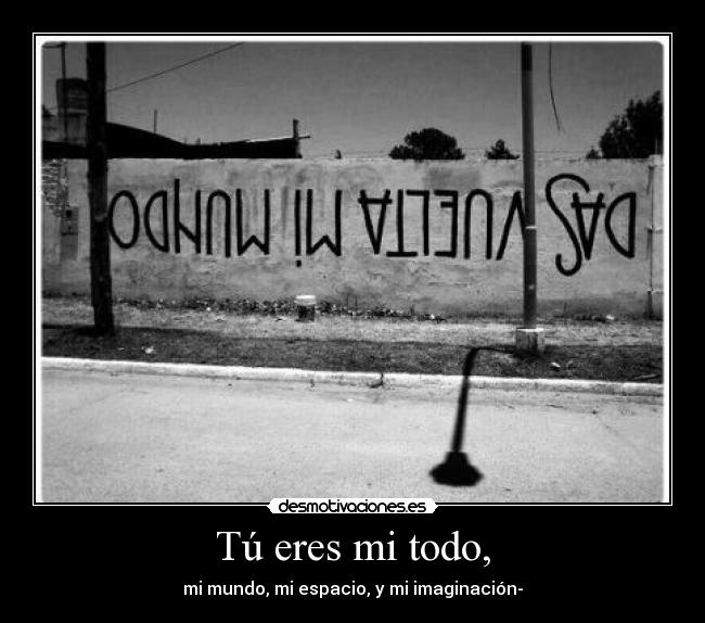Tú eres mi todo, - mi mundo, mi espacio, y mi imaginación-