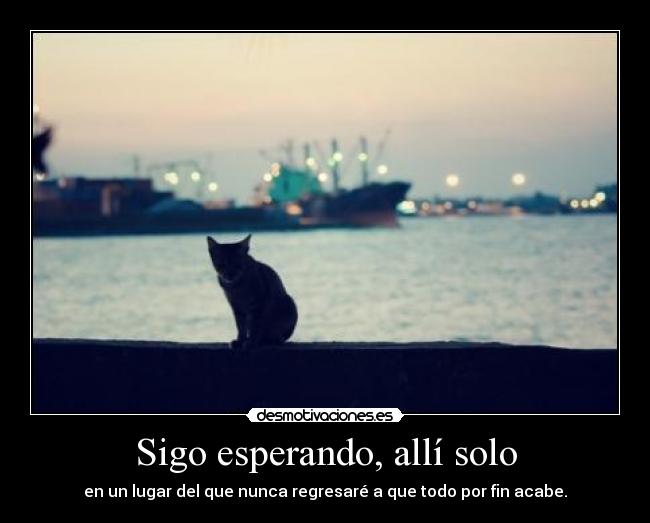 Sigo esperando, allí solo - en un lugar del que nunca regresaré a que todo por fin acabe.