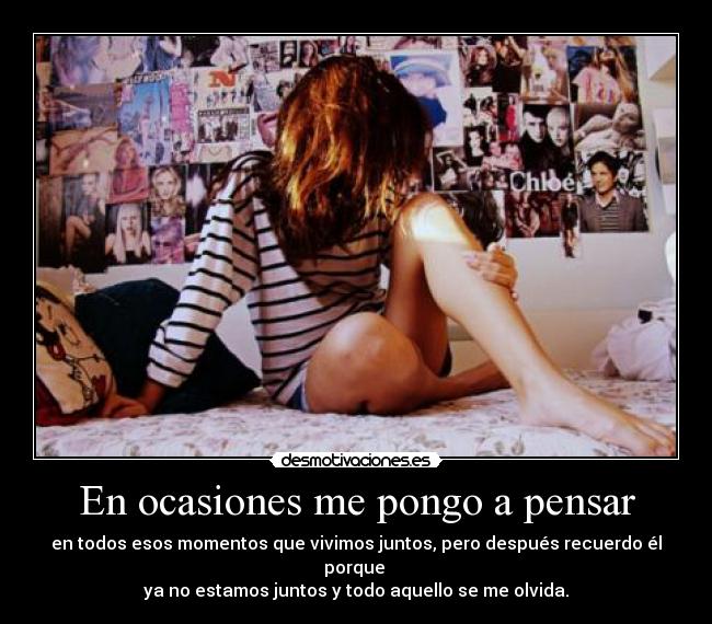 En ocasiones me pongo a pensar - en todos esos momentos que vivimos juntos, pero después recuerdo él porque
ya no estamos juntos y todo aquello se me olvida.