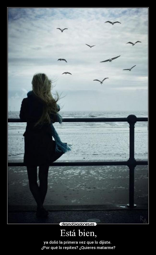 Está bien, - ya dolió la primera vez que lo dijiste.
¿Por qué lo repites? ¿Quieres matarme?