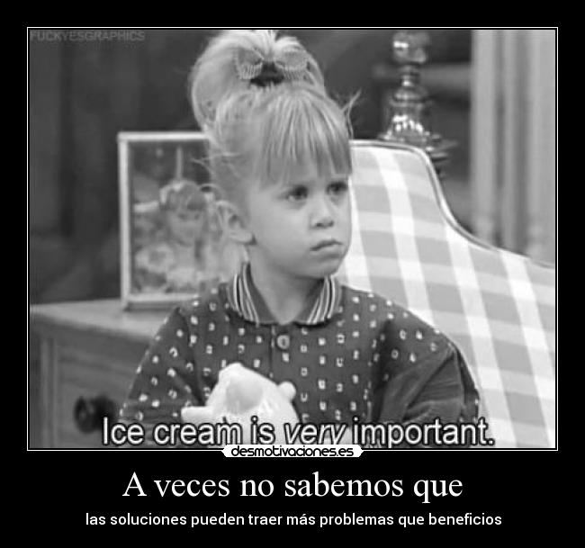 A veces no sabemos que - las soluciones pueden traer más problemas que beneficios