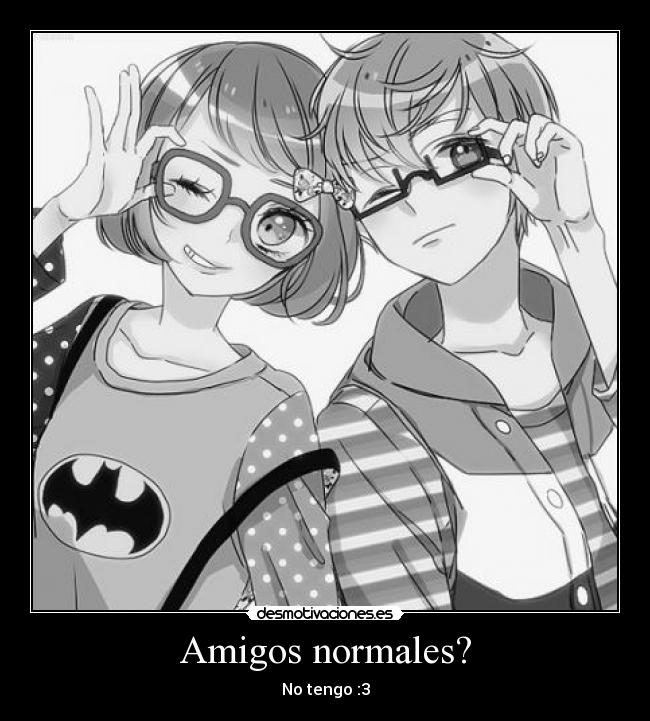 Amigos normales? - No tengo :3