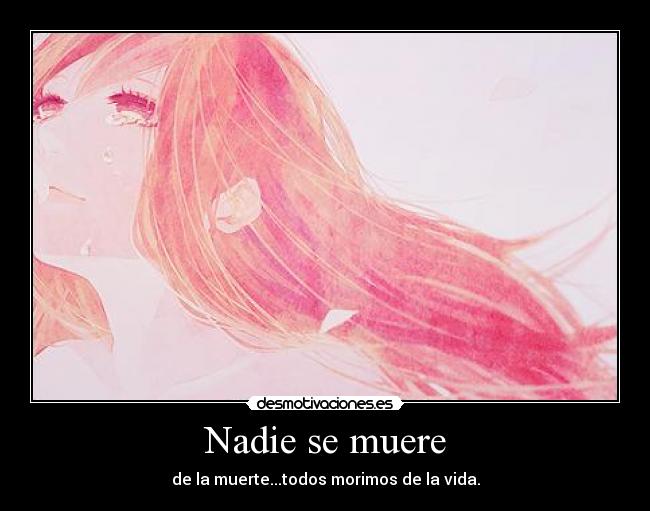 Nadie se muere - de la muerte...todos morimos de la vida.