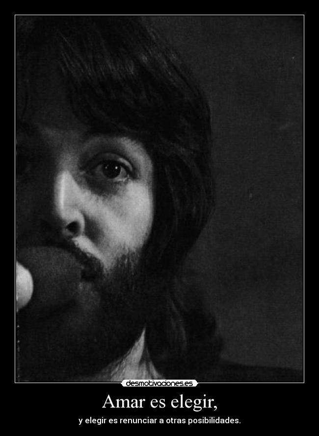 Amar es elegir, - y elegir es renunciar a otras posibilidades.