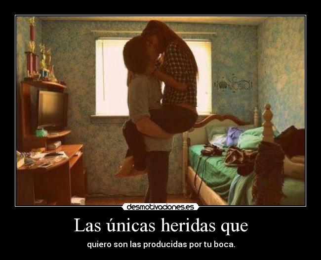 Las únicas heridas que - quiero son las producidas por tu boca.