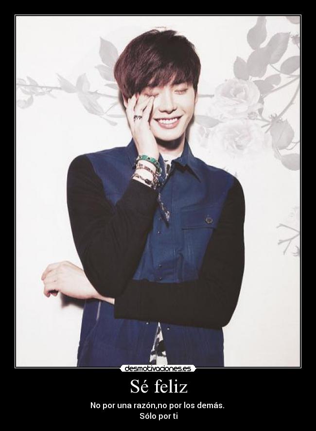 Sé feliz - No por una razón,no por los demás.
Sólo por ti