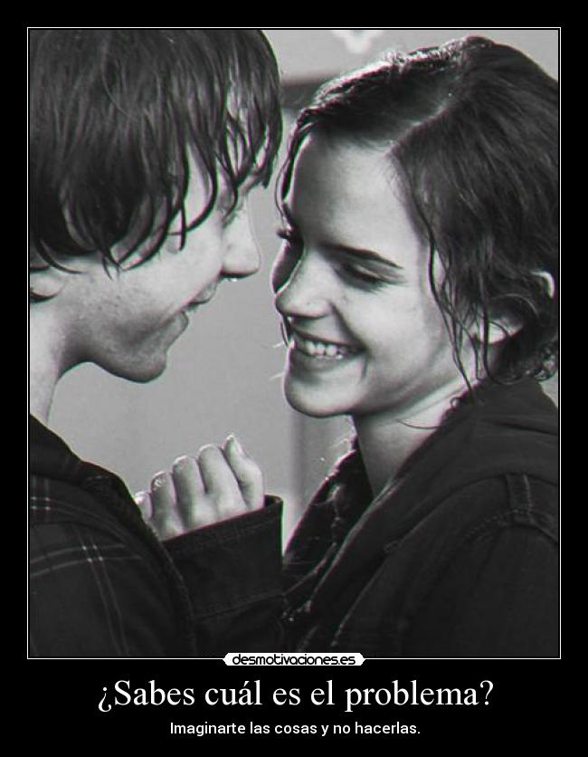 ¿Sabes cuál es el problema? - Imaginarte las cosas y no hacerlas.