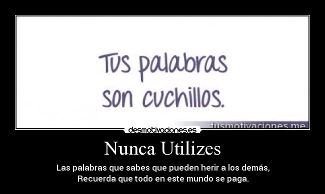 Nunca Utilizes - Las palabras que sabes que pueden herir a los demás,
Recuerda que todo en este mundo se paga.