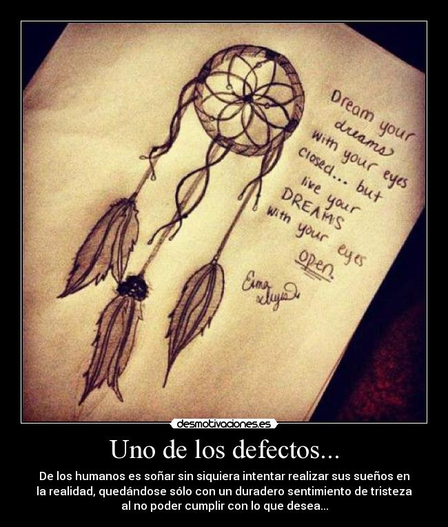 Uno de los defectos... - De los humanos es soñar sin siquiera intentar realizar sus sueños en
la realidad, quedándose sólo con un duradero sentimiento de tristeza
al no poder cumplir con lo que desea...