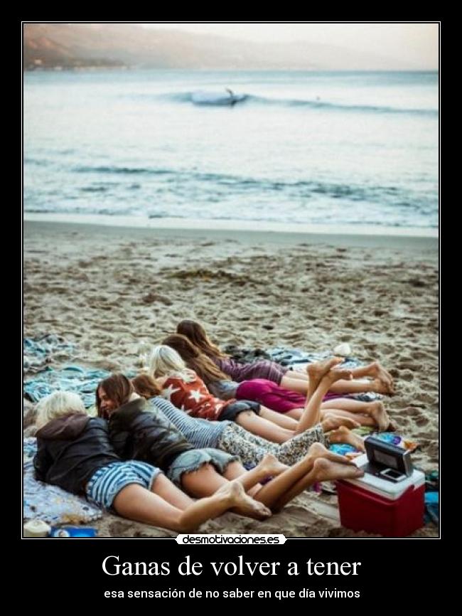 Ganas de volver a tener - esa sensación de no saber en que día vivimos