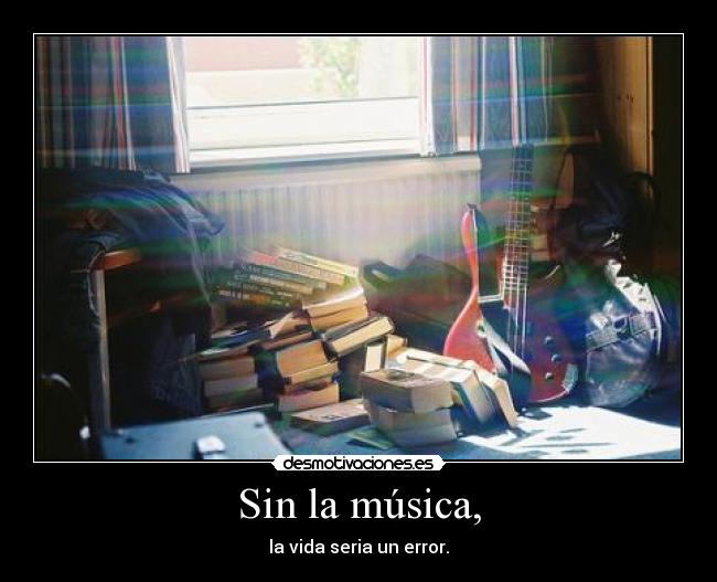 Sin la música, - la vida seria un error.