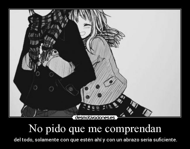 No pido que me comprendan - del todo, solamente con que estén ahí y con un abrazo seria suficiente.