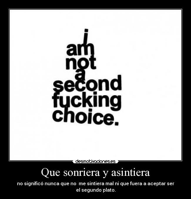 Que sonriera y asintiera - no significó nunca que no me sintiera mal ni que fuera a aceptar ser el segundo plato.