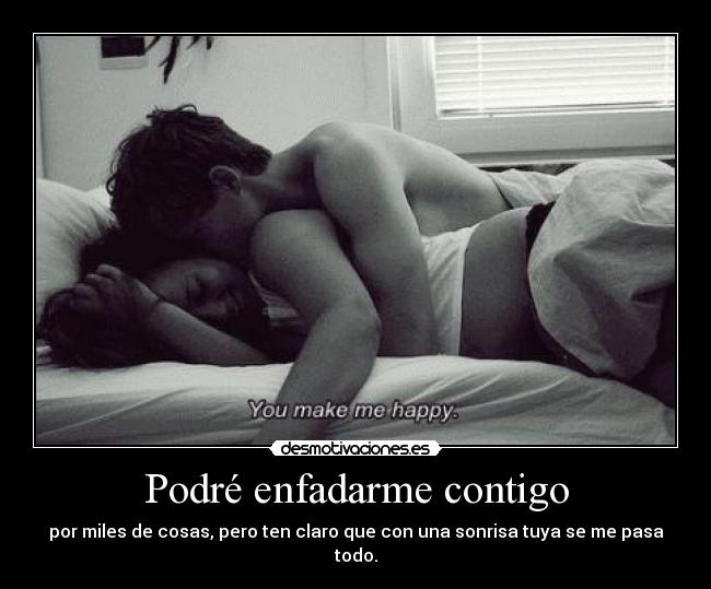 Podré enfadarme contigo - por miles de cosas, pero ten claro que con una sonrisa tuya se me pasa todo.