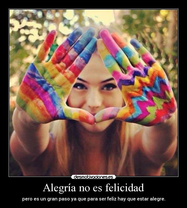 Alegría no es felicidad - pero es un gran paso ya que para ser feliz hay que estar alegre.