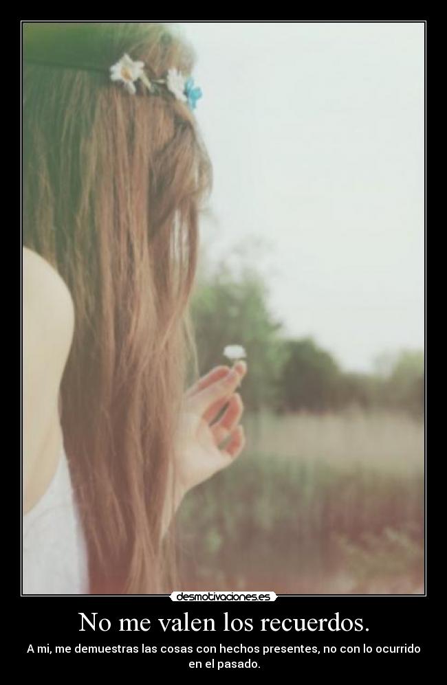 No me valen los recuerdos. -