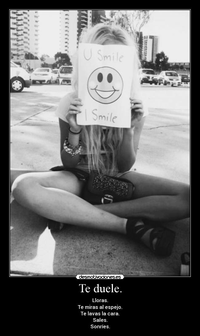 Te duele. - Lloras.
Te miras al espejo.
Te lavas la cara.
Sales.
Sonríes.