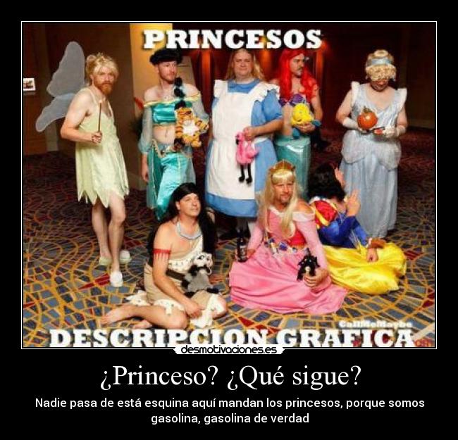 ¿Princeso? ¿Qué sigue? - Nadie pasa de está esquina aquí mandan los princesos, porque somos
gasolina, gasolina de verdad