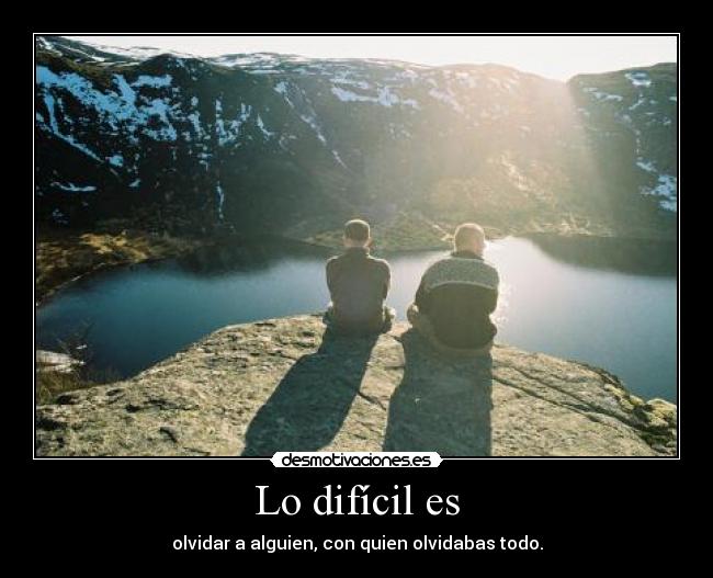 Lo difícil es - olvidar a alguien, con quien olvidabas todo.