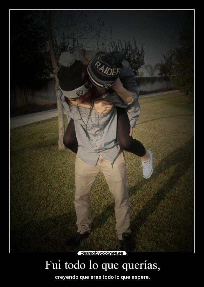 Fui todo lo que querías, - creyendo que eras todo lo que espere.