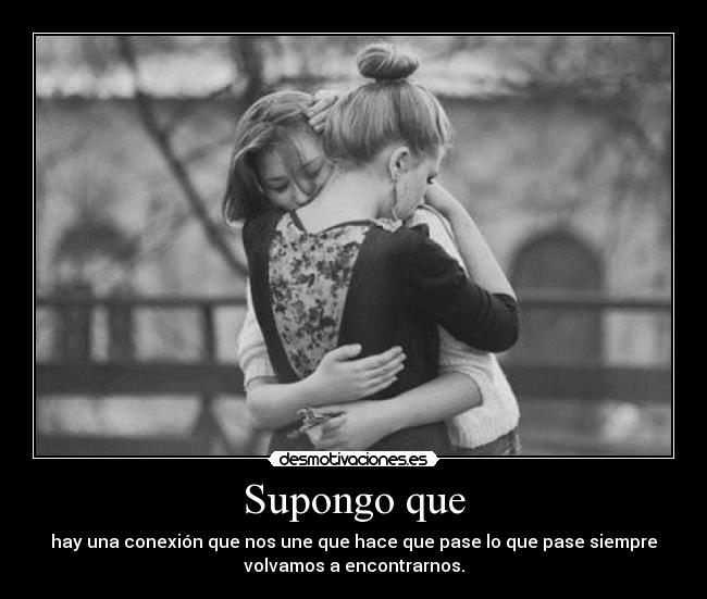 Supongo que - hay una conexión que nos une que hace que pase lo que pase siempre
volvamos a encontrarnos.