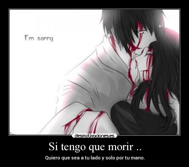 Si tengo que morir .. - Quiero que sea a tu lado y solo por tu mano.