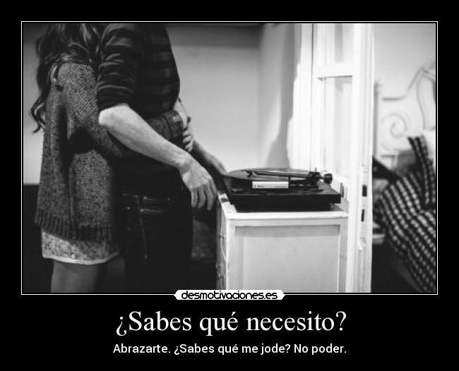 ¿Sabes qué necesito? - Abrazarte. ¿Sabes qué me jode? No poder.