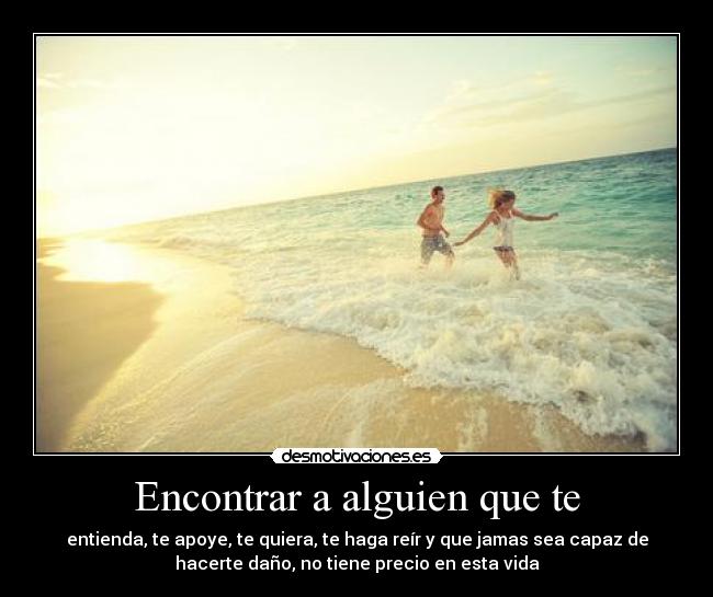 Encontrar a alguien que te - entienda, te apoye, te quiera, te haga reír y que jamas sea capaz de
hacerte daño, no tiene precio en esta vida