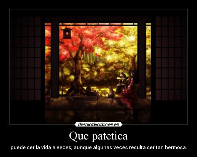 Que patetica - puede ser la vida a veces, aunque algunas veces resulta ser tan hermosa.