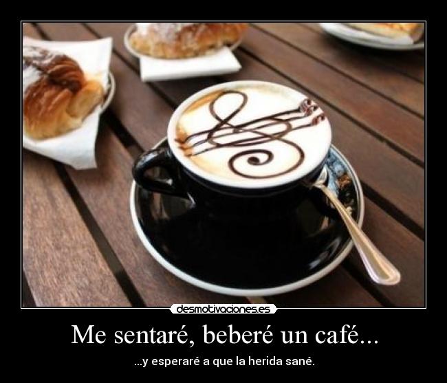 Me sentaré, beberé un café... - ...y esperaré a que la herida sané.