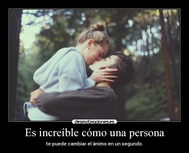 Es increíble cómo una persona - te puede cambiar el ánimo en un segundo.