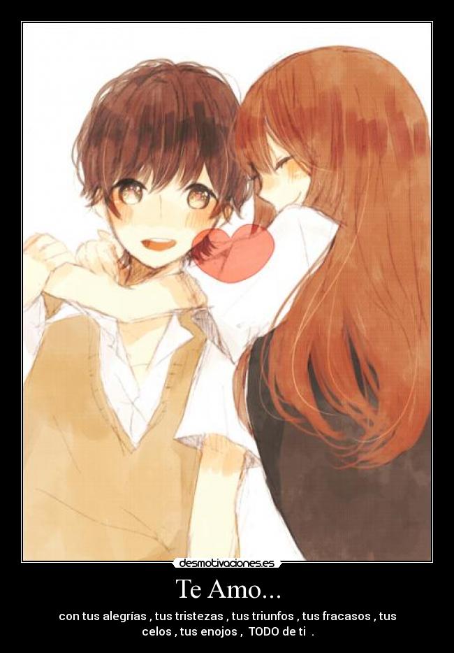 Te Amo... - con tus alegrías , tus tristezas , tus triunfos , tus fracasos , tus
celos , tus enojos , TODO de ti ♥.