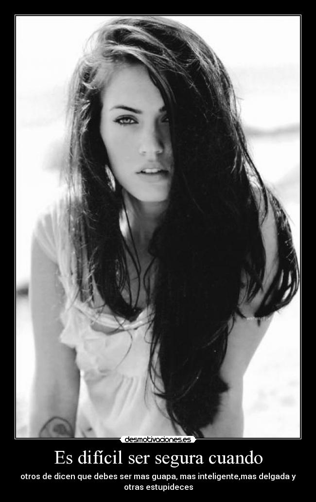 Es difícil ser segura cuando - otros de dicen que debes ser mas guapa, mas inteligente,mas delgada y
otras estupideces