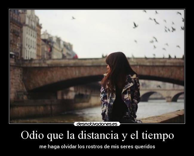 Odio que la distancia y el tiempo - me haga olvidar los rostros de mis seres queridos