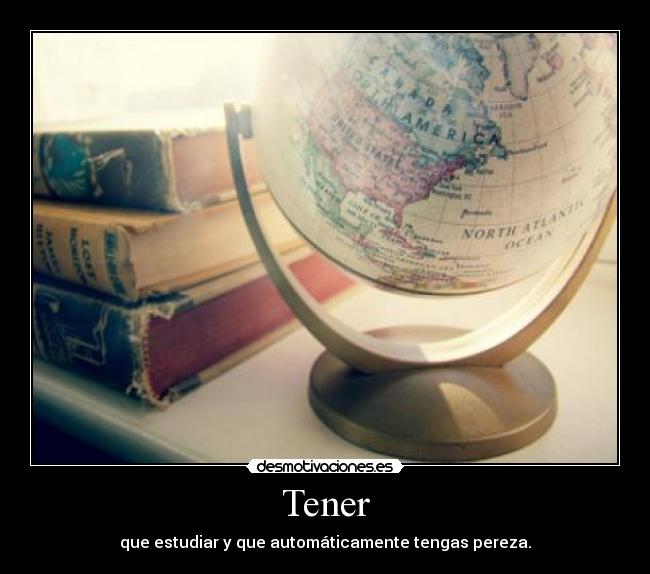 Tener - que estudiar y que automáticamente tengas pereza.