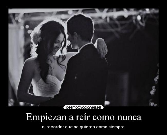 Empiezan a reír como nunca - al recordar que se quieren como siempre.