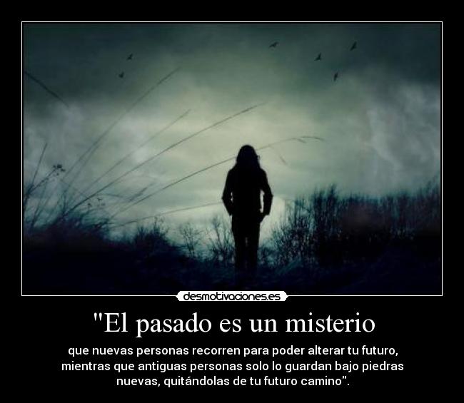 El pasado es un misterio - que nuevas personas recorren para poder alterar tu futuro,
mientras que antiguas personas solo lo guardan bajo piedras
nuevas, quitándolas de tu futuro camino.