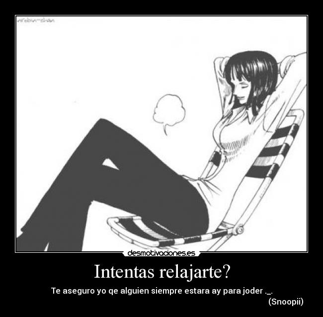 Intentas relajarte? - Te aseguro yo qe alguien siempre estara ay para joder ._.
(Snoopii)