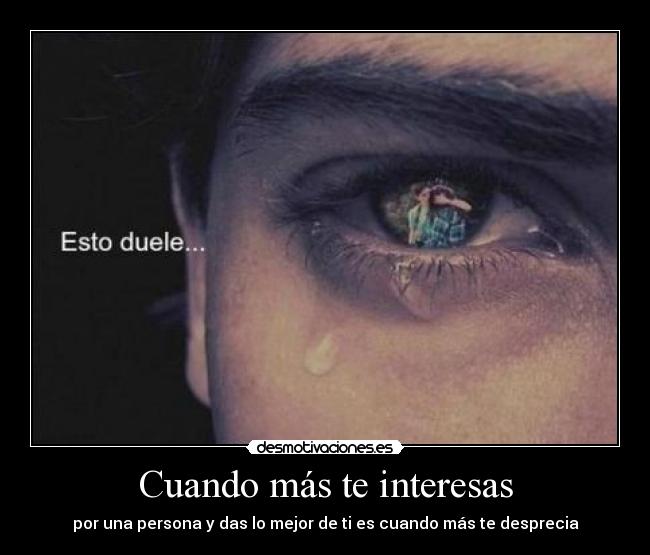 Cuando más te interesas - por una persona y das lo mejor de ti es cuando más te desprecia