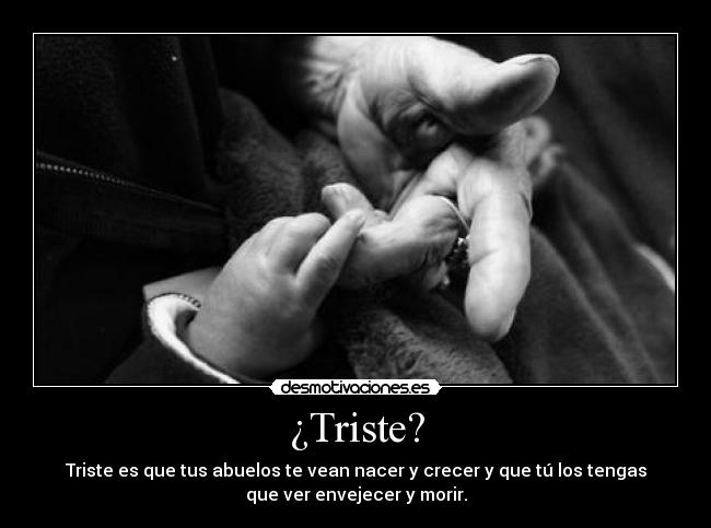 ¿Triste? - Triste es que tus abuelos te vean nacer y crecer y que tú los tengas
que ver envejecer y morir.