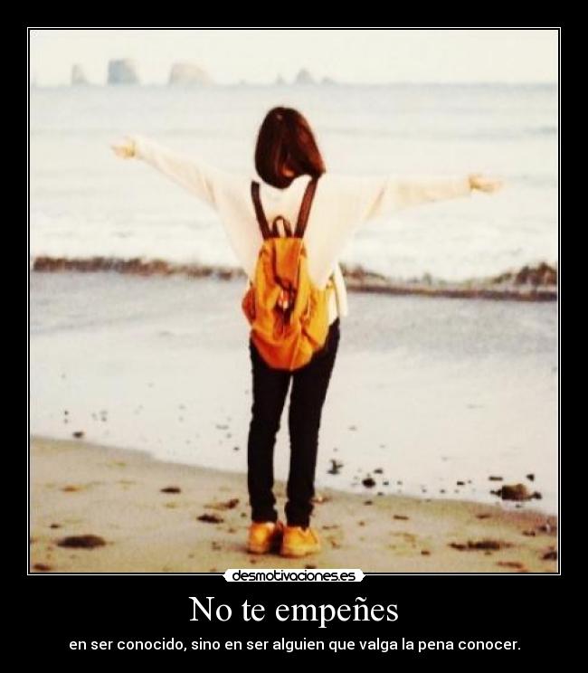 No te empeñes - en ser conocido, sino en ser alguien que valga la pena conocer.