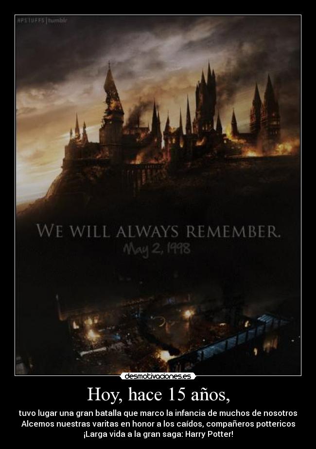 Hoy, hace 15 años, - tuvo lugar una gran batalla que marco la infancia de muchos de nosotros
Alcemos nuestras varitas en honor a los caídos, compañeros pottericos
¡Larga vida a la gran saga: Harry Potter!