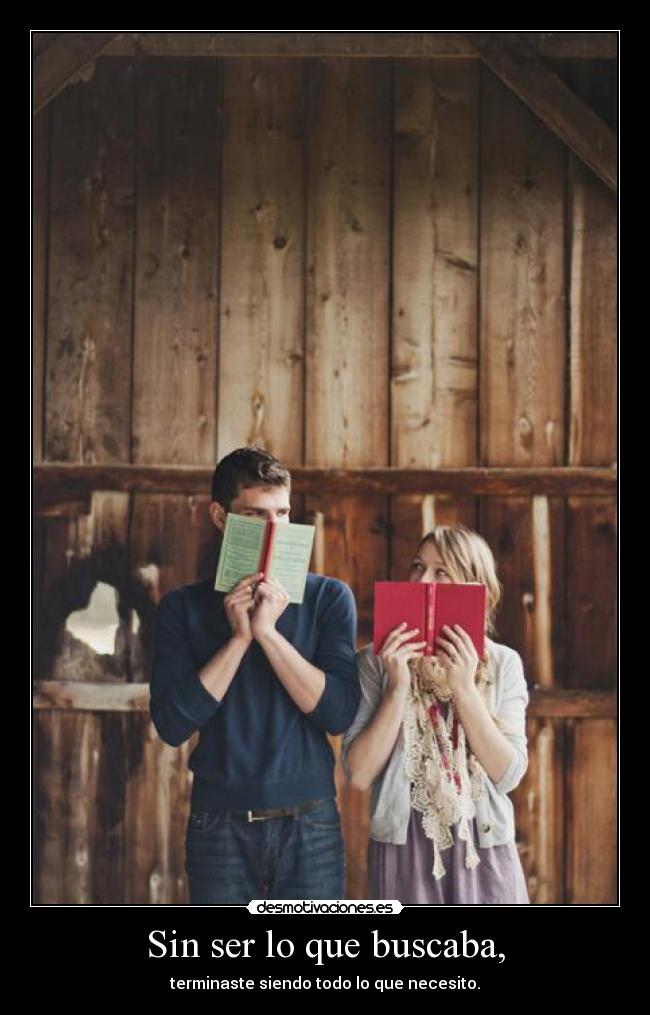Sin ser lo que buscaba, - terminaste siendo todo lo que necesito.